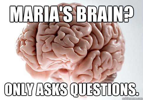 MARIA'S BRAIN? ONLY ASKS QUESTIONS.  Scumbag Brain