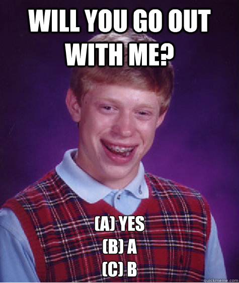 Will you go out with me? (a) yes
(b) a
(c) b - Will you go out with me? (a) yes
(b) a
(c) b  Bad Luck Brian