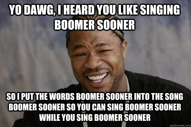 Yo dawg, i heard you like singing boomer sooner so i put the words boomer sooner into the song boomer sooner so you can sing boomer sooner while you sing boomer sooner - Yo dawg, i heard you like singing boomer sooner so i put the words boomer sooner into the song boomer sooner so you can sing boomer sooner while you sing boomer sooner  Xzibit meme