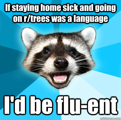 If staying home sick and going on r/trees was a language I'd be flu-ent  Lame Pun Coon
