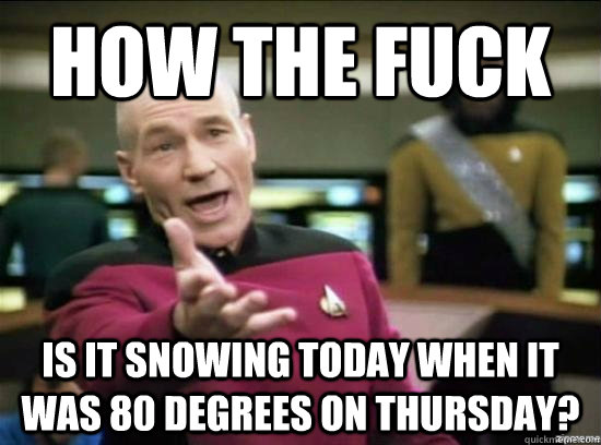 how the fuck is it snowing today when it was 80 degrees on thursday?  Annoyed Picard HD