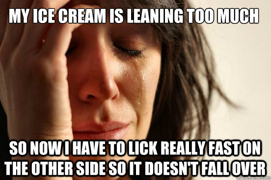 My ice cream is leaning too much So now I have to lick really fast on the other side so it doesn't fall over  First World Problems