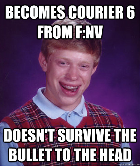 Becomes Courier 6 from F:NV Doesn't survive the bullet to the head  Bad Luck Brian