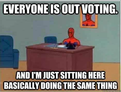 Everyone is out Voting. And I'm just sitting here basically doing the same thing  Im just sitting here masturbating