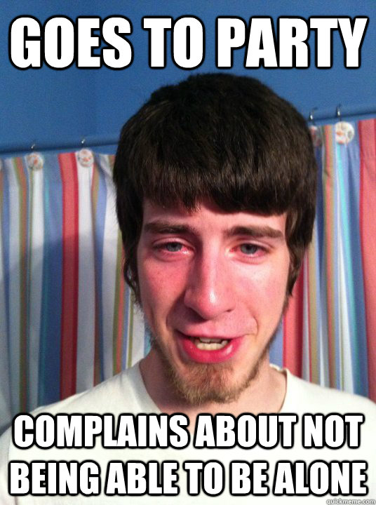 Goes to party complains about not being able to be alone - Goes to party complains about not being able to be alone  Scumbag Barrett