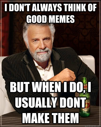 I don't always think of good memes but when i do, i usually dont make them  The Most Interesting Man In The World