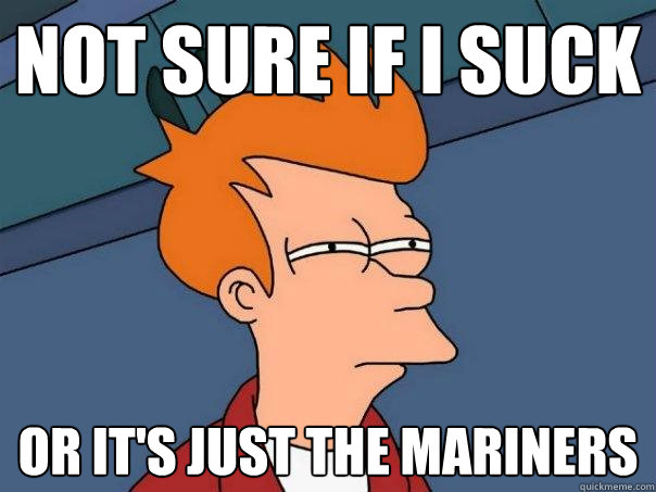Not sure if I suck  Or it's just the Mariners  Futurama Fry