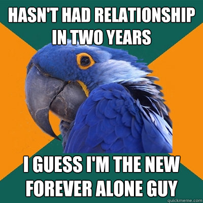 Hasn't had relationship in two years I guess I'm the new forever alone guy  Paranoid Parrot
