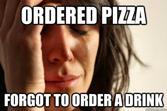 Ordered pizza Forgot to order a drink   First World Problems