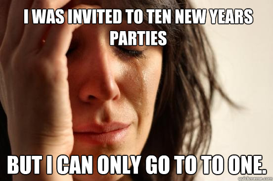 I was invited to ten New Years parties but I can only go to to one.  First World Problems