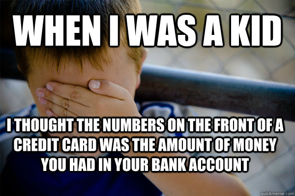 WHEN I WAS A KID I thought the numbers on the front of a credit card was the amount of money you had in your bank account  Confession kid