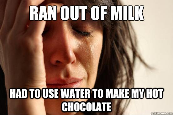 Ran out of milk had to use water to make my hot chocolate  First World Problems