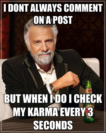 i dont always comment on a post  but when I do I check my karma every 3 seconds  The Most Interesting Man In The World