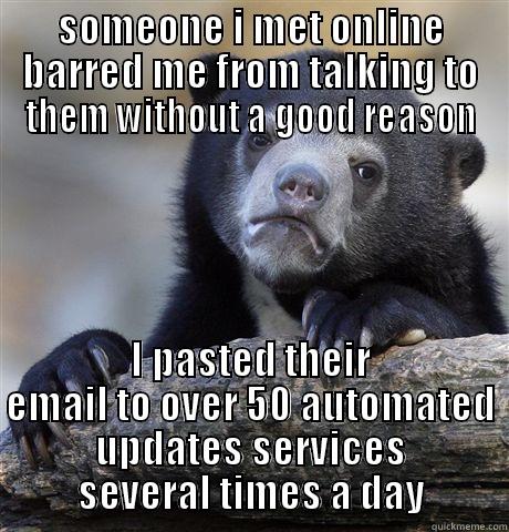 SOMEONE I MET ONLINE BARRED ME FROM TALKING TO THEM WITHOUT A GOOD REASON I PASTED THEIR EMAIL TO OVER 50 AUTOMATED UPDATES SERVICES SEVERAL TIMES A DAY Confession Bear