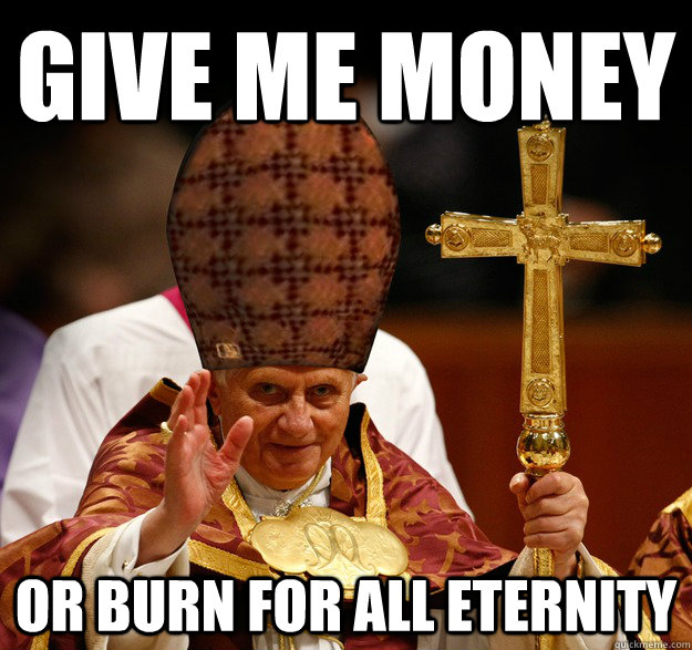 give me money or burn for all eternity  Scumbag pope