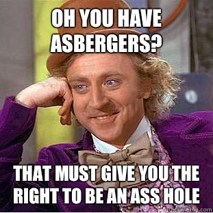 Oh you have asbergers? That must give you the right to be an ass hole  Condescending Wonka