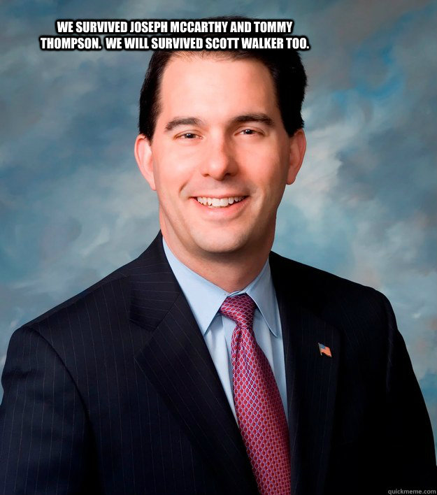 We survived Joseph McCarthy and Tommy Thompson.  We will survived Scott Walker too.  Scott Walker
