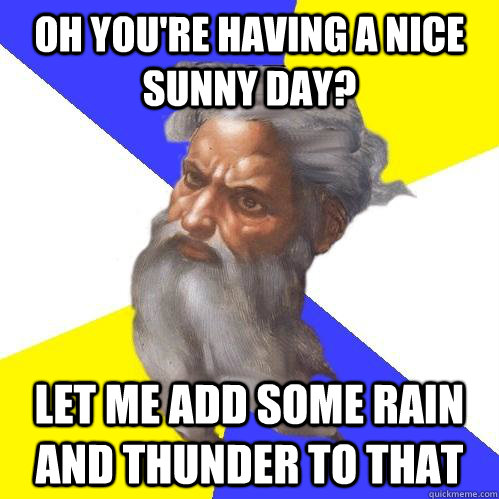 Oh you're having a nice sunny day? let me add some rain and thunder to that  Advice God