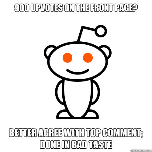900 upvotes on the front page? Better agree with top comment; DONE IN BAD TASTE  Redditor