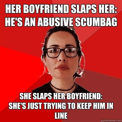 her boyfriend slaps her:
he's an abusive scumbag she slaps her boyfriend:
she's just trying to keep him in line  Liberal Douche Garofalo