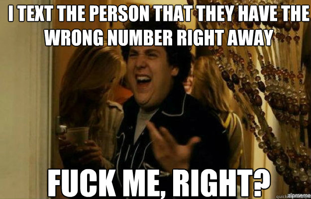 I text the person that they have the wrong number right away FUCK ME, RIGHT?  fuck me right