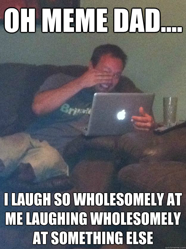 OH MEME DAD....
 I laugh so wholesomely at me laughing wholesomely at something else  Screenshot Meme Dad