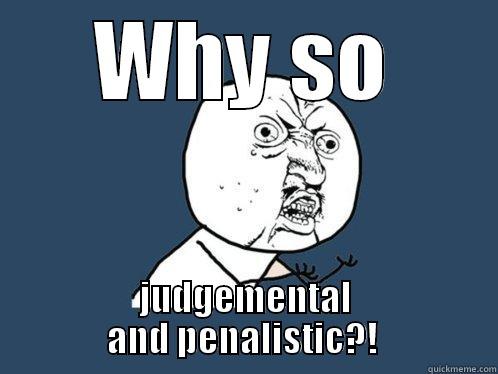 WHY SO JUDGEMENTAL AND PENALISTIC?!  Y U No