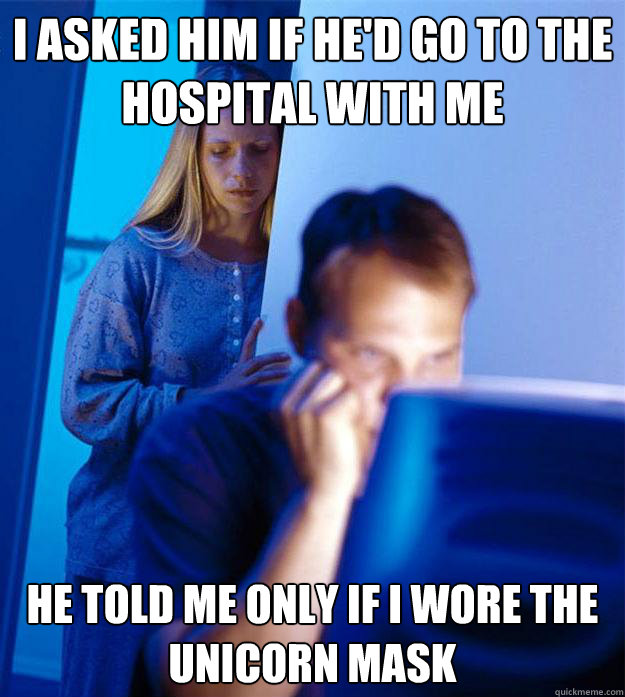 I asked him if he'd go to the hospital with me He told me only if i wore the unicorn mask  Redditors Wife