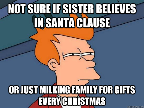 Not sure if sister believes in Santa Clause Or just milking family for gifts every Christmas  Futurama Fry