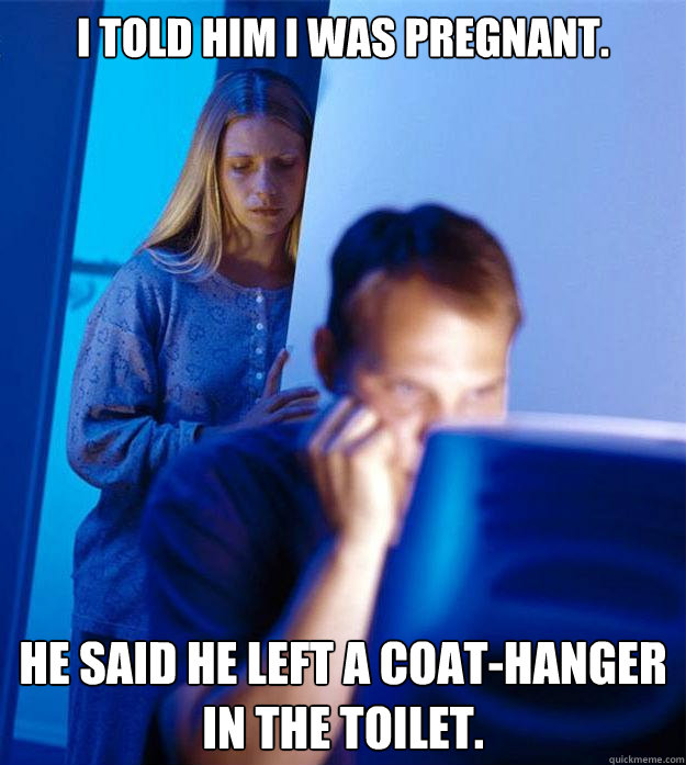 I told him I was pregnant. He said he left a coat-hanger in the toilet.  Redditors Wife