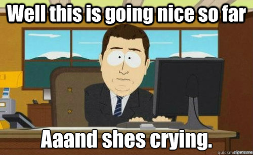 Well this is going nice so far Aaand shes crying.  anditsgone