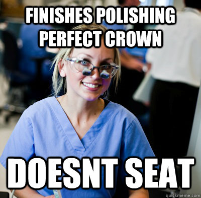 finishes polishing perfect crown doesnt seat - finishes polishing perfect crown doesnt seat  overworked dental student