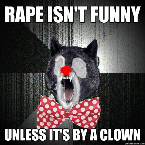 rape isn't funny unless it's by a clown  Insanity Wolf