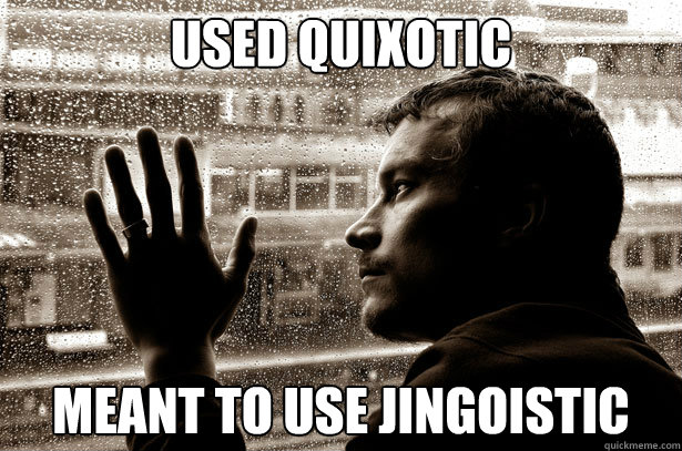 Used quixotic Meant to use jingoistic - Used quixotic Meant to use jingoistic  Over-Educated Problems