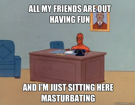 All my friends are out having fun And i'm just sitting here masturbating  masturbating spiderman