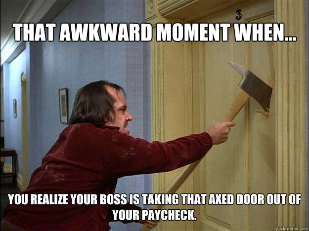 That awkward moment when... You realize your boss is taking that axed door out of your paycheck. - That awkward moment when... You realize your boss is taking that axed door out of your paycheck.  Awkward Movie Moments