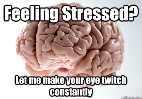 Feeling Stressed? Let me make your eye twitch constantly - Feeling Stressed? Let me make your eye twitch constantly  Scumbag Brain
