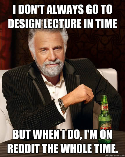 I don't always go to design lecture in time but when I do, I'm on Reddit the whole time. - I don't always go to design lecture in time but when I do, I'm on Reddit the whole time.  The Most Interesting Man In The World