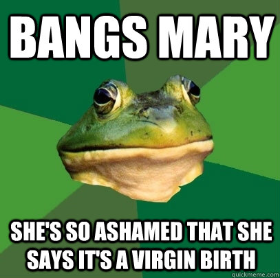 bangs Mary  she's so ashamed that she says it's a virgin birth  Foul Bachelor Frog