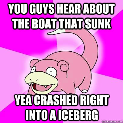You guys hear about the boat that sunk yea crashed right into a iceberg   Slowpoke