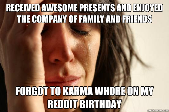 Received awesome presents and enjoyed the company of family and friends Forgot to karma whore on my reddit birthday  First World Problems