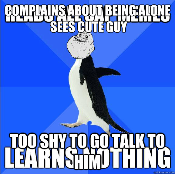 Complains about being alone
 Sees cute guy too shy to go talk to him - Complains about being alone
 Sees cute guy too shy to go talk to him  Forever Alone Penguin