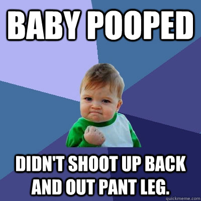 baby pooped didn't shoot up back and out pant leg.  Success Kid