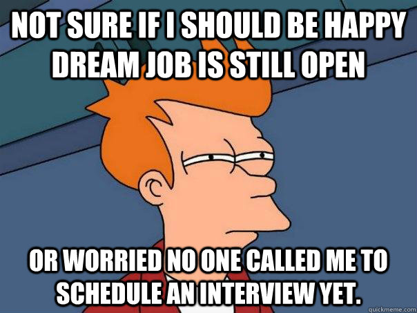 Not Sure If I should be happy dream job is still open Or worried no one called me to schedule an interview yet.  Futurama Fry