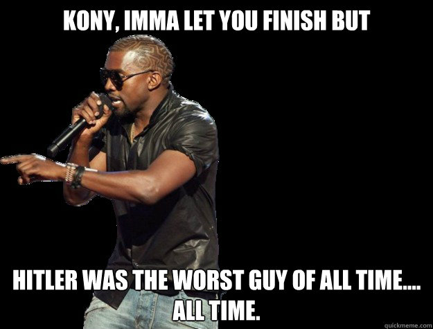 KONY, IMMA LET YOU FINISH BUT hitler was the worst guy of all time.... All time.   - KONY, IMMA LET YOU FINISH BUT hitler was the worst guy of all time.... All time.    Kanye West Christmas