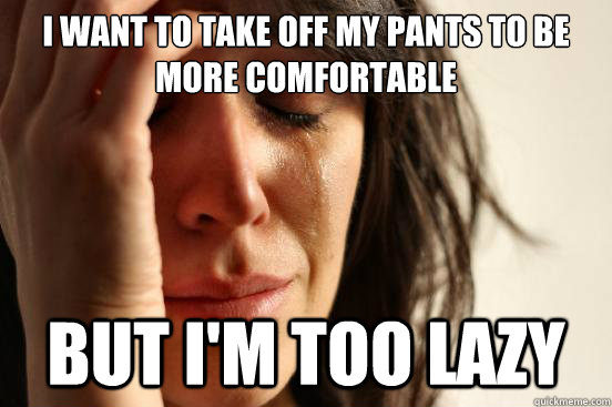I want to take off my pants to be more comfortable but i'm too lazy  First World Problems