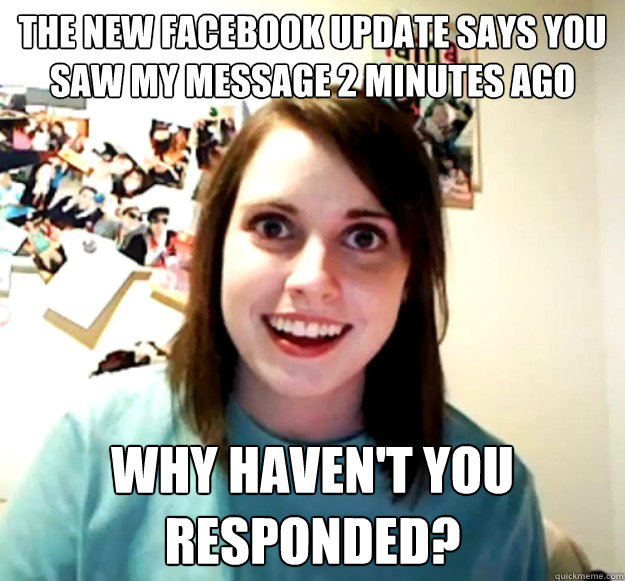 The new facebook update says you saw my message 2 minutes ago
 Why haven't you responded?  Overly Attached Girlfriend