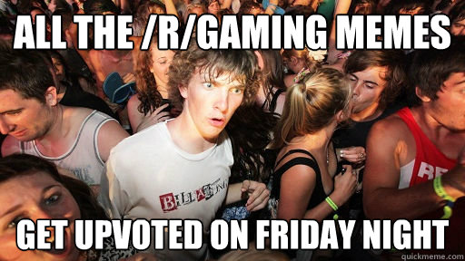 all the /r/gaming memes get upvoted on friday night  Sudden Clarity Clarence