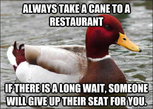 Always take a cane to a restaurant If there is a long wait, someone will give up their seat for you.  Malicious Advice Mallard