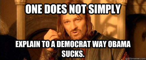 One does not simply Explain to a Democrat way Obama sucks.  One Does Not Simply